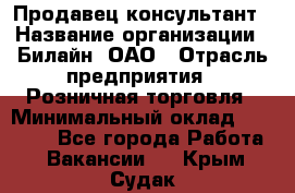 Продавец-консультант › Название организации ­ Билайн, ОАО › Отрасль предприятия ­ Розничная торговля › Минимальный оклад ­ 50 000 - Все города Работа » Вакансии   . Крым,Судак